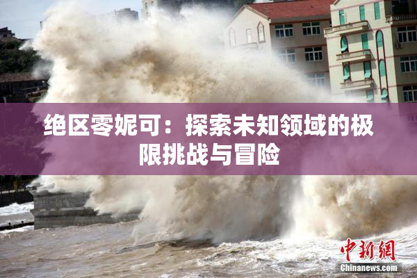 绝区零妮可：探索未知领域的极限挑战与冒险