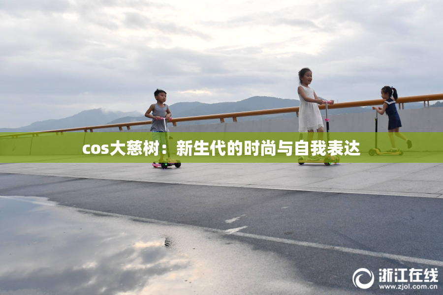 cos大慈树：新生代的时尚与自我表达