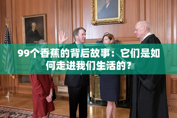 99个香蕉的背后故事：它们是如何走进我们生活的？