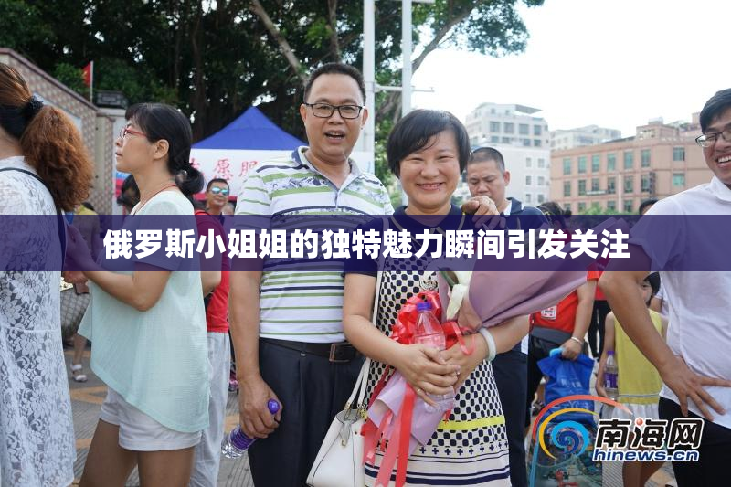 俄罗斯小姐姐的独特魅力瞬间引发关注