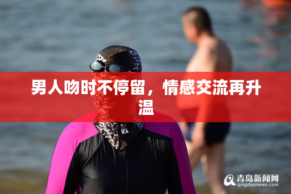 男人吻时不停留，情感交流再升温