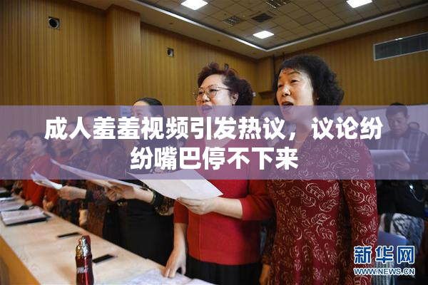 成人羞羞视频引发热议，议论纷纷嘴巴停不下来