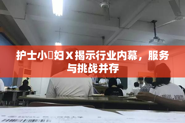 护士小婬妇Ⅹ揭示行业内幕，服务与挑战并存