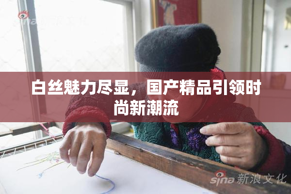 白丝魅力尽显，国产精品引领时尚新潮流