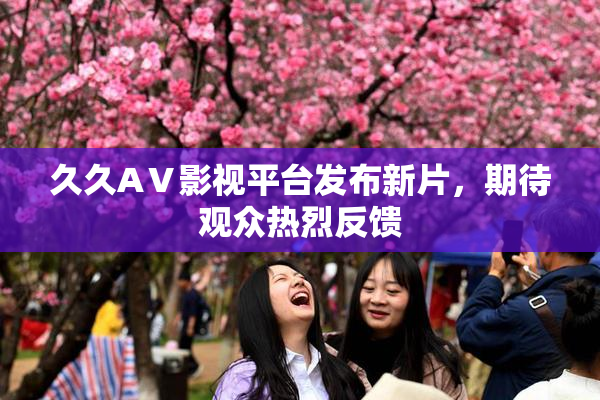 久久AⅤ影视平台发布新片，期待观众热烈反馈