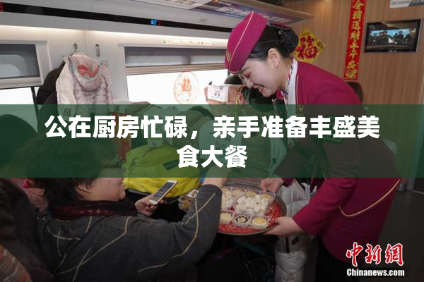 公在厨房忙碌，亲手准备丰盛美食大餐