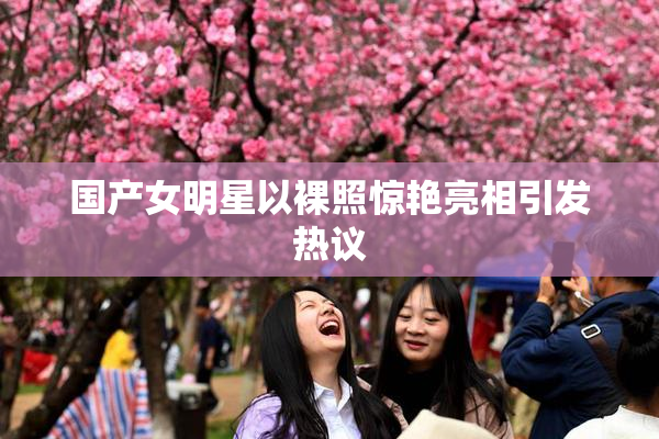 国产女明星以裸照惊艳亮相引发热议