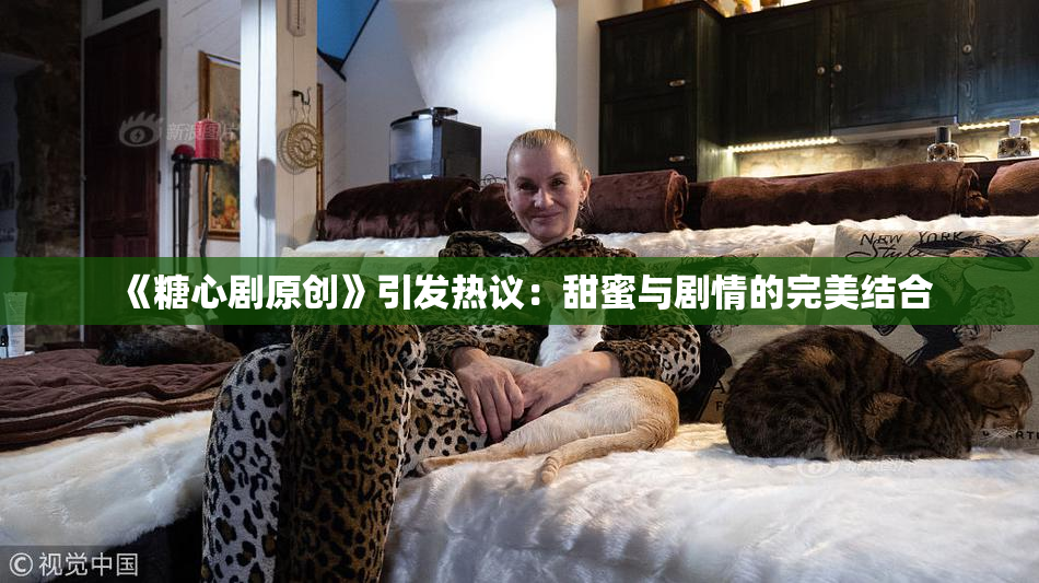 《糖心剧原创》引发热议：甜蜜与剧情的完美结合