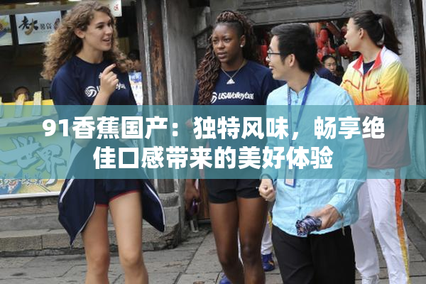 91香蕉国产：独特风味，畅享绝佳口感带来的美好体验