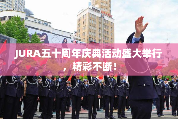 JURA五十周年庆典活动盛大举行，精彩不断！