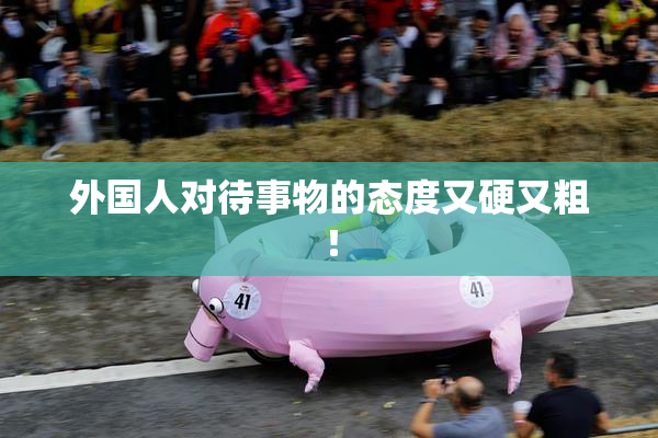 外国人对待事物的态度又硬又粗！