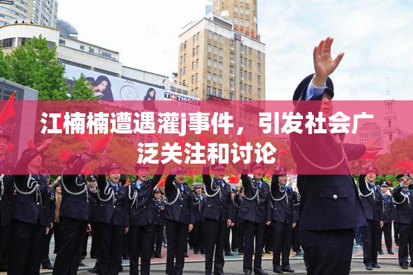 江楠楠遭遇灌j事件，引发社会广泛关注和讨论