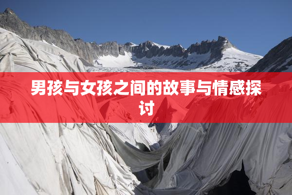 男孩与女孩之间的故事与情感探讨