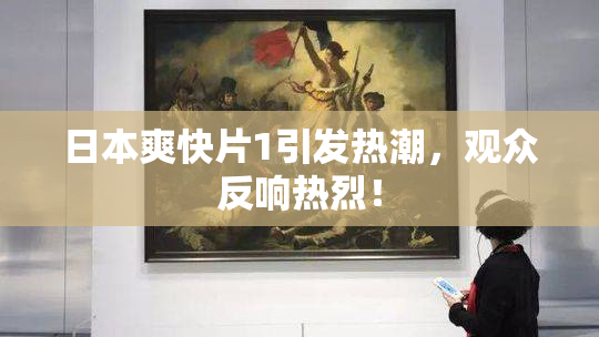 日本爽快片1引发热潮，观众反响热烈！