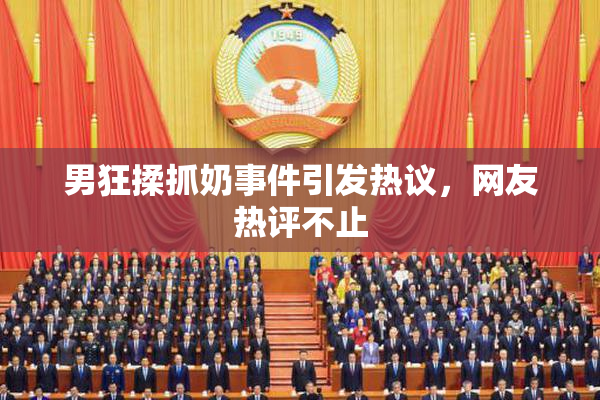 男狂揉抓奶事件引发热议，网友热评不止