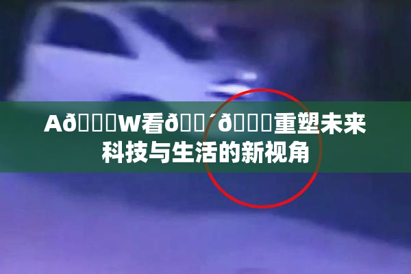 A🔞W看🔴🔞重塑未来科技与生活的新视角