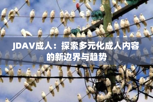 JDAV成人：探索多元化成人内容的新边界与趋势