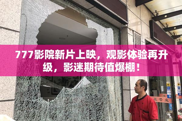 777影院新片上映，观影体验再升级，影迷期待值爆棚！