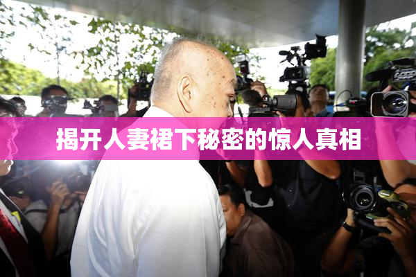 揭开人妻裙下秘密的惊人真相
