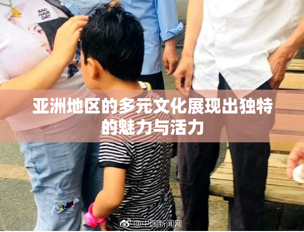 亚洲地区的多元文化展现出独特的魅力与活力