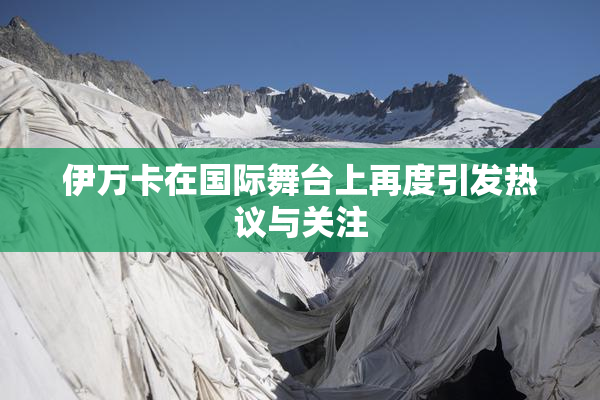 伊万卡在国际舞台上再度引发热议与关注