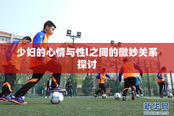 少妇的心情与性l之间的微妙关系探讨
