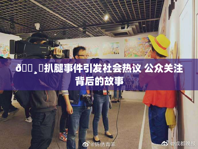 🌸‌扒腿事件引发社会热议 公众关注背后的故事