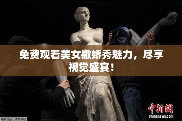免费观看美女撒娇秀魅力，尽享视觉盛宴！