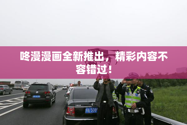 咚漫漫画全新推出，精彩内容不容错过！