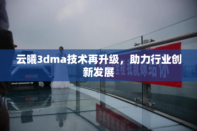 云曦3dma技术再升级，助力行业创新发展