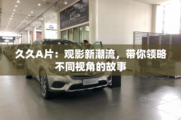 久久A片：观影新潮流，带你领略不同视角的故事