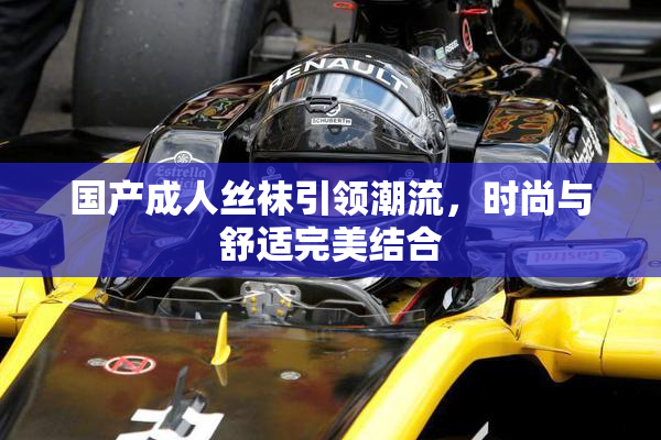 国产成人丝袜引领潮流，时尚与舒适完美结合
