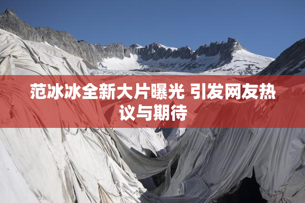 范冰冰全新大片曝光 引发网友热议与期待