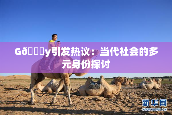 G🈚y引发热议：当代社会的多元身份探讨
