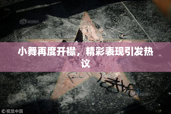 小舞再度开襟，精彩表现引发热议