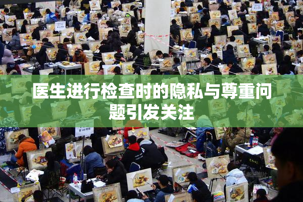 医生进行检查时的隐私与尊重问题引发关注