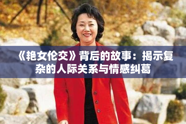 《艳女伦交》背后的故事：揭示复杂的人际关系与情感纠葛