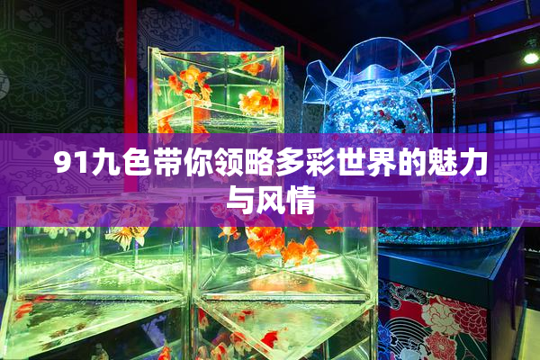 91九色带你领略多彩世界的魅力与风情
