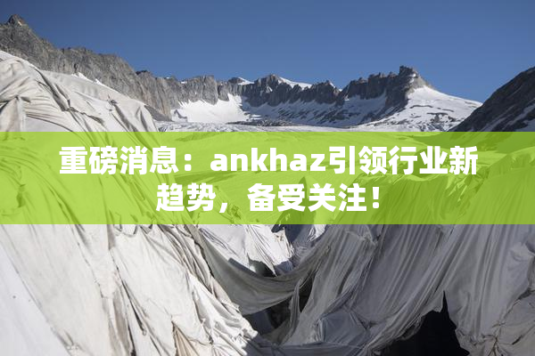 重磅消息：ankhaz引领行业新趋势，备受关注！