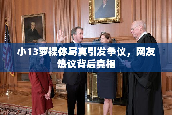 小13萝裸体写真引发争议，网友热议背后真相