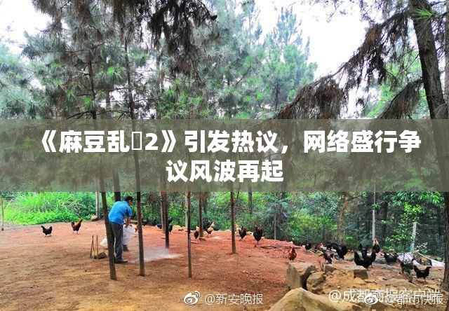 《麻豆乱婬2》引发热议，网络盛行争议风波再起