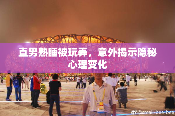 直男熟睡被玩弄，意外揭示隐秘心理变化