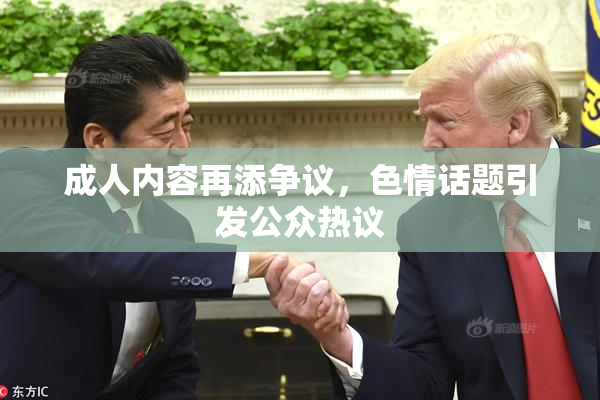 成人内容再添争议，色情话题引发公众热议