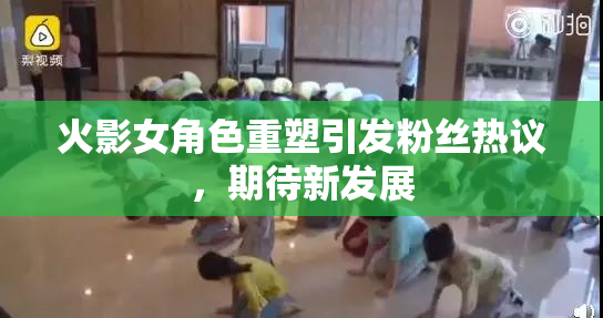 火影女角色重塑引发粉丝热议，期待新发展