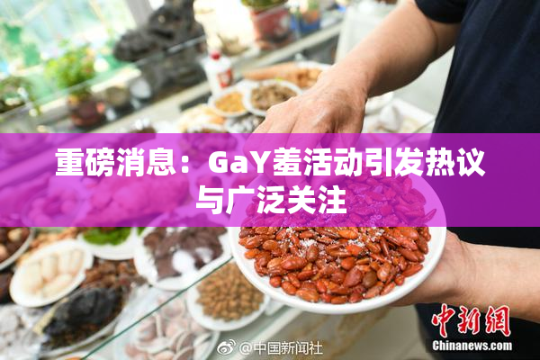 重磅消息：GaY羞活动引发热议与广泛关注