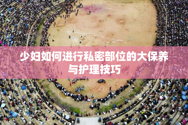 少妇如何进行私密部位的大保养与护理技巧