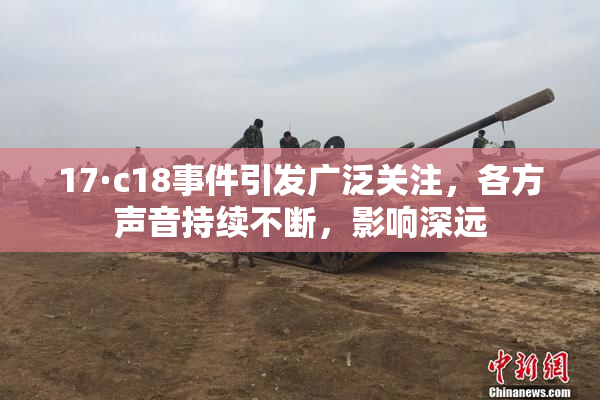17·c18事件引发广泛关注，各方声音持续不断，影响深远
