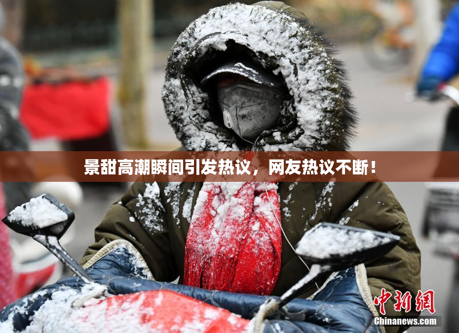 景甜高潮瞬间引发热议，网友热议不断！