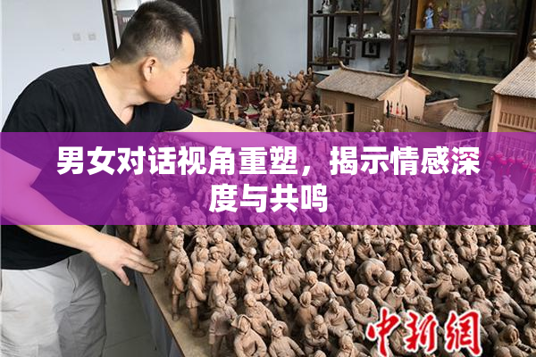 男女对话视角重塑，揭示情感深度与共鸣