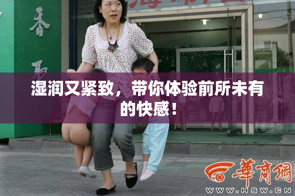湿润又紧致，带你体验前所未有的快感！